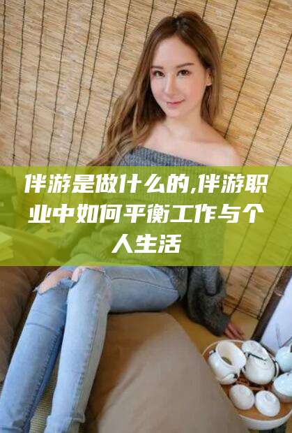开封伴游是做什么的,伴游职业中如何平衡工作与个人生活