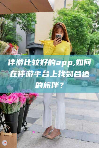 开封伴游比较好的app,如何在伴游平台上找到合适的旅伴？