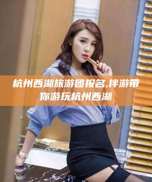 开封杭州西湖旅游团报名,伴游带你游玩杭州西湖