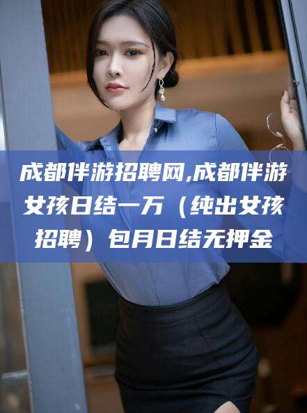 开封成都伴游招聘网,成都伴游女孩日结一万（纯出女孩招聘）包月日结无押金