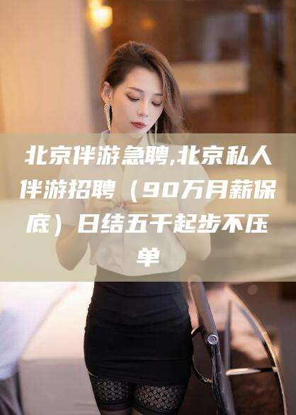 开封北京伴游急聘,北京私人伴游招聘（90万月薪保底）日结五千起步不压单