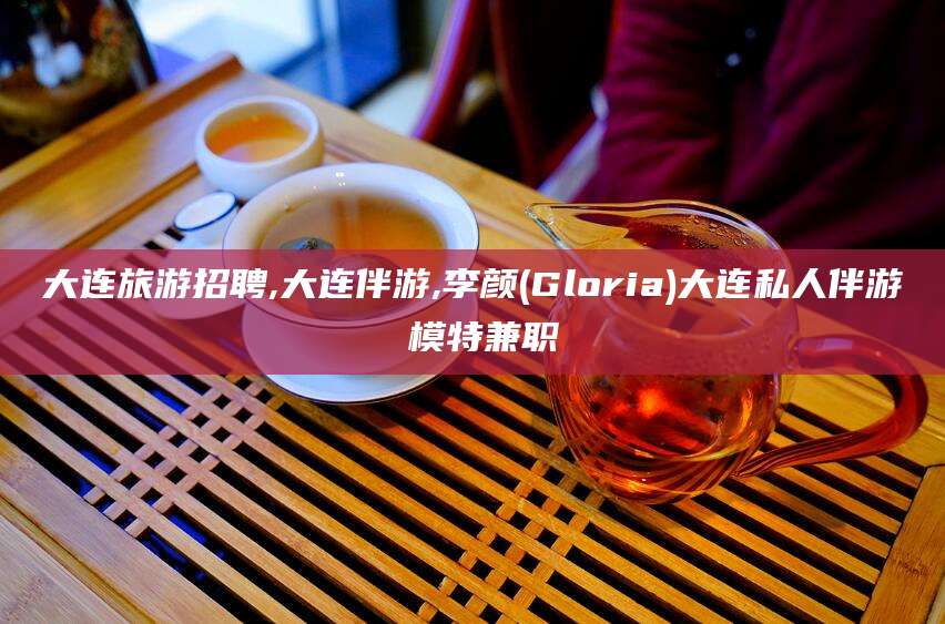 开封大连旅游招聘,大连伴游,李颜(Gloria)大连私人伴游 模特兼职