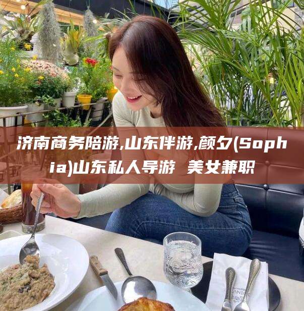 开封济南商务陪游,山东伴游,颜夕(Sophia)山东私人导游 美女兼职