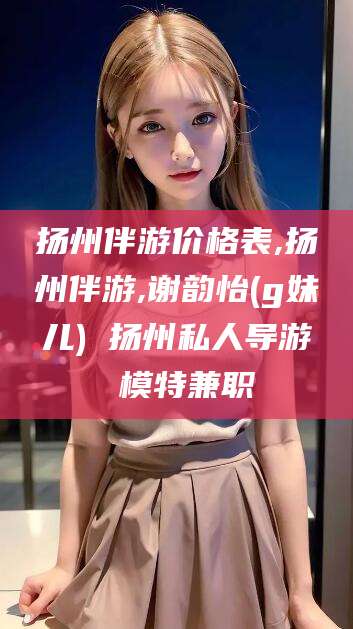 开封扬州伴游价格表,扬州伴游,谢韵怡(g妹儿) 扬州私人导游 模特兼职