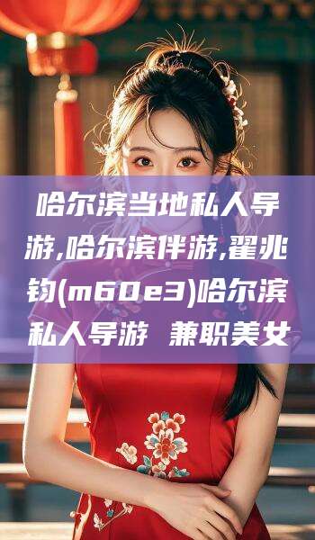 开封哈尔滨当地私人导游,哈尔滨伴游,翟兆钧(m60e3)哈尔滨私人导游 兼职美女