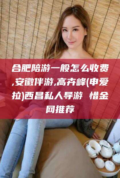 开封合肥陪游一般怎么收费,安徽伴游,高卉峰(申爱拉)西昌私人导游 惜金网推荐