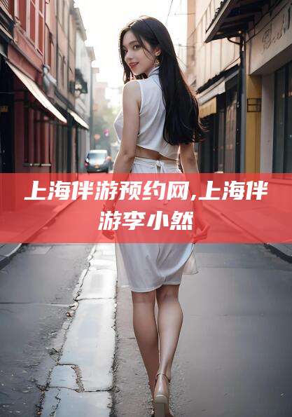 开封上海伴游预约网,上海伴游李小然