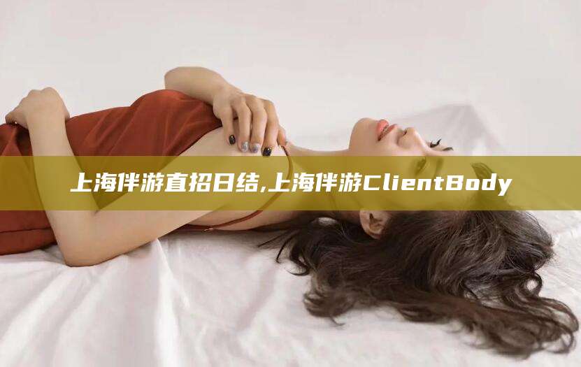 开封上海伴游直招日结,上海伴游ClientBody