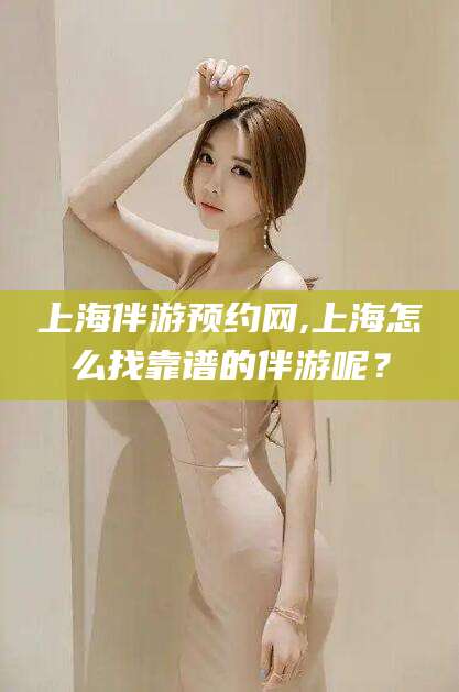 开封上海伴游预约网,上海怎么找靠谱的伴游呢？