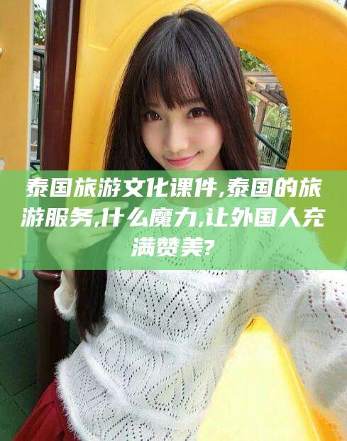 泰国旅游文化课件,泰国的旅游服务,什么魔力,让外国人充满赞美?