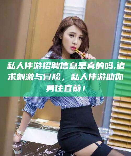 开封私人伴游招聘信息是真的吗,追求刺激与冒险，私人伴游助你勇往直前！