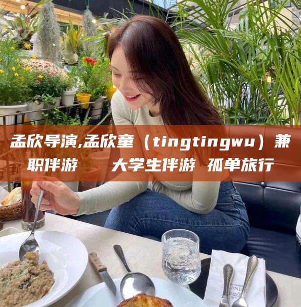 开封孟欣导演,孟欣童（tingtingwu）兼职伴游   大学生伴游 孤单旅行