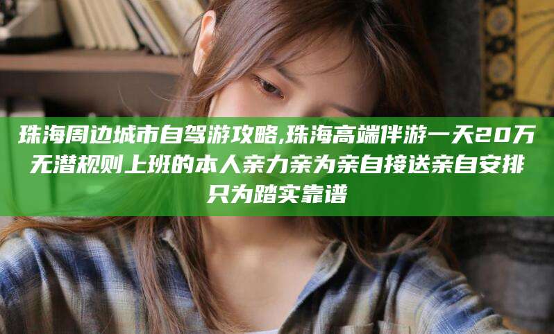 开封珠海周边城市自驾游攻略,珠海高端伴游一天20万无潜规则上班的本人亲力亲为亲自接送亲自安排只为踏实靠谱