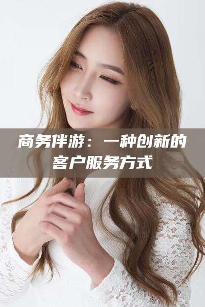 开封商务伴游：一种创新的客户服务方式