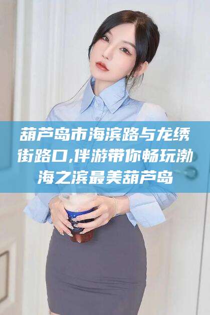 开封葫芦岛市海滨路与龙绣街路口,伴游带你畅玩渤海之滨最美葫芦岛