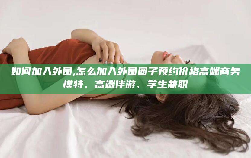 开封如何加入外围,怎么加入外围圈子预约价格高端商务模特、高端伴游、学生兼职