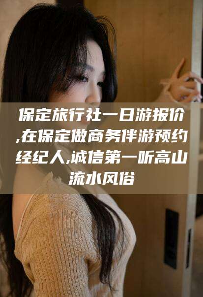 开封保定旅行社一日游报价,在保定做商务伴游预约经纪人,诚信第一听高山流水风俗