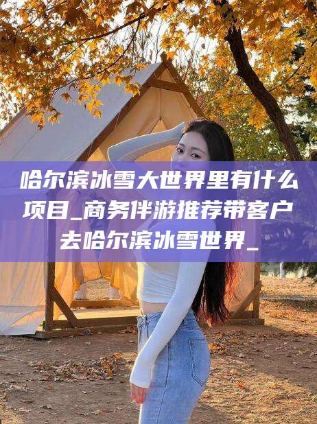 开封哈尔滨冰雪大世界里有什么项目_商务伴游推荐带客户去哈尔滨冰雪世界_