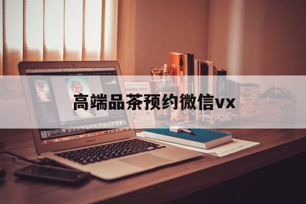 开封关于高端品茶预约微信vx的信息