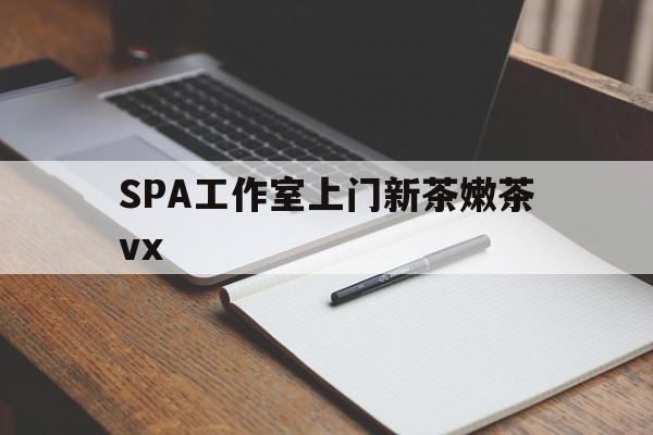 开封广州哪里可以找约茶新茶的品茶地最新资讯（谁能告诉我哪里有开封SPA工作室上门新茶嫩茶vx？）